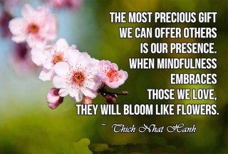 The most precious gift we can offer others is our attention. When mindfulness embraces those we love, they will bloom like flowers.