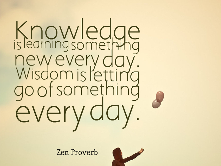 "Knowledge is learning something new every day. Wisdom is letting go of something every day." - Zen Proverb