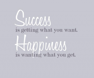 Success is getting what you want. Happiness is wanting what you get.