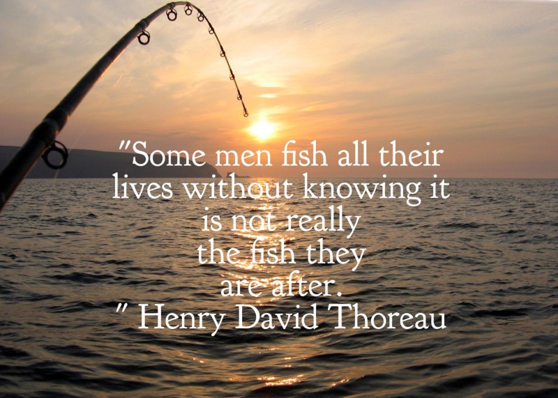 Some men fish all their lives without knowing it is not really the fish they are after