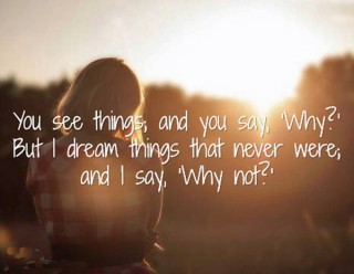 You see things; and you say, 'Why?' But I dream things that never were; and I say, 'Why not?'