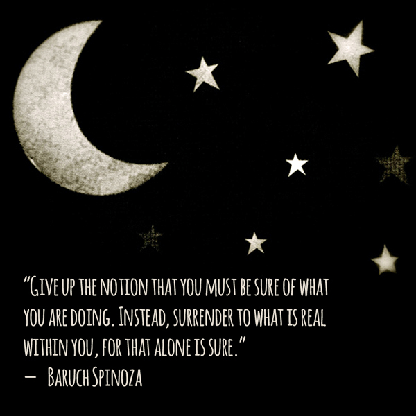 Give up the notion that you must be sure of what you are doing. Instead, surrender to what is real within you, for that alone is sure..