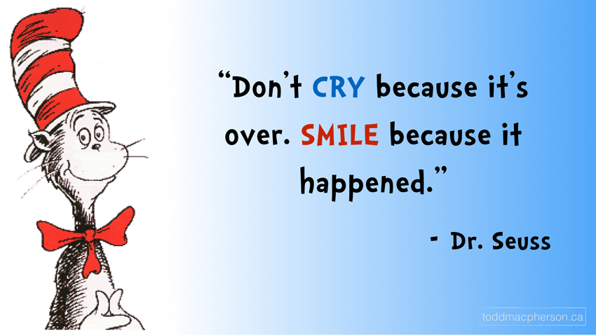 Don’t cry because it’s over, smile because it happened